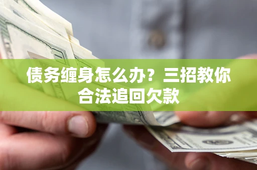 济南债务缠身怎么办？三招教你合法追回欠款