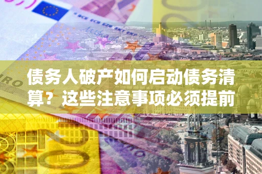 济南债务人破产如何启动债务清算？这些注意事项必须提前知道