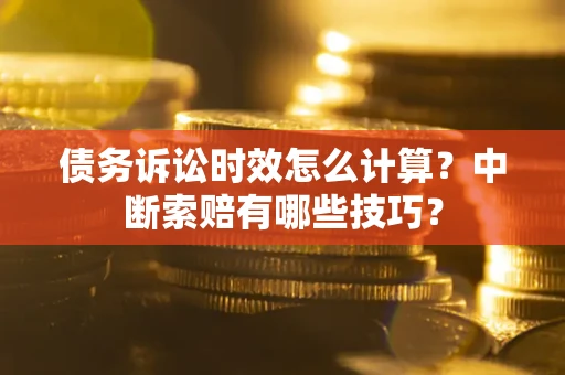 济南债务诉讼时效怎么计算？中断索赔有哪些技巧？