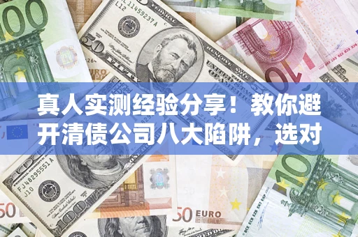 济南真人实测经验分享！教你避开清债公司八大陷阱，选对机构少走十年弯路