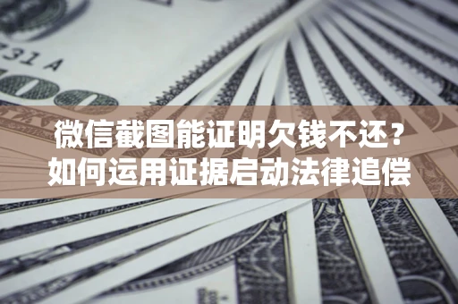 济南微信截图能证明欠钱不还？如何运用证据启动法律追偿程序？