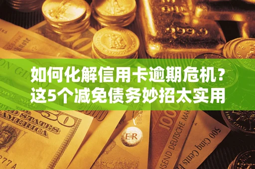 济南如何化解信用卡逾期危机？这5个减免债务妙招太实用