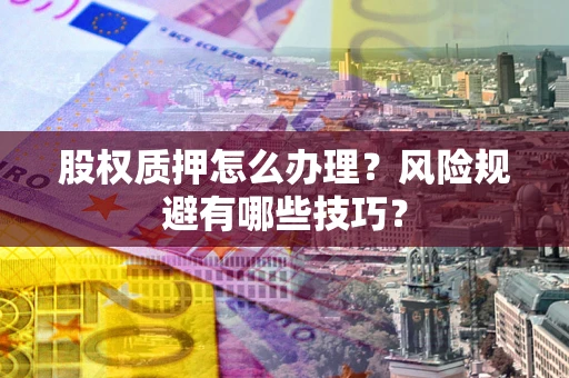 济南股权质押怎么办理？风险规避有哪些技巧？