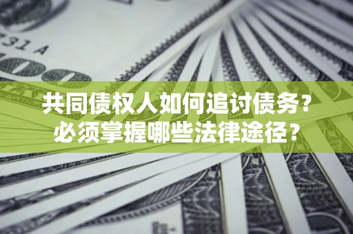 济南共同债权人如何追讨债务？必须掌握哪些法律途径？