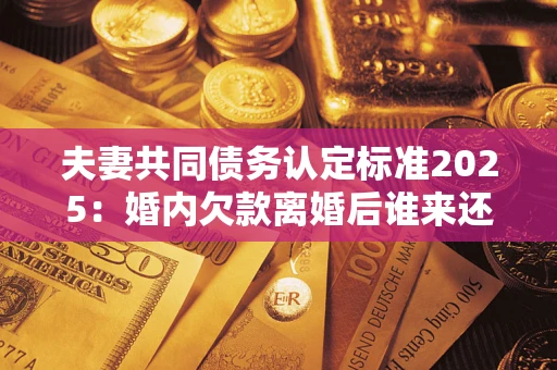 济南夫妻共同债务认定标准2025:婚内欠款离婚后谁来还? 济南夫妻共同债务认定标准2025:婚内欠款离婚后谁来还?