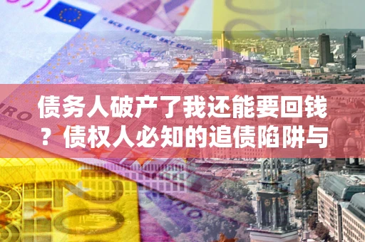 济南债务人破产了我还能要回钱？债权人必知的追债陷阱与破局之道