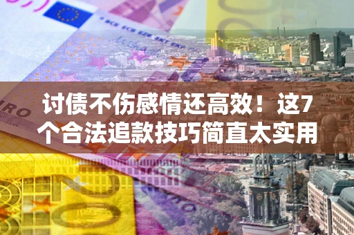 济南讨债不伤感情还高效！这7个合法追款技巧简直太实用