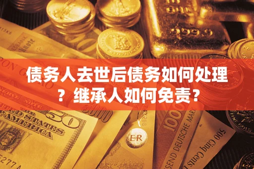 济南债务人去世后债务如何处理？继承人如何免责？