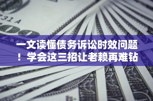 济南一文读懂债务诉讼时效问题！学会这三招让老赖再难钻空子