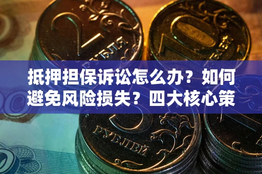 济南抵押担保诉讼怎么办？如何避免风险损失？四大核心策略全解读