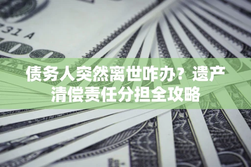 济南债务人突然离世咋办？遗产清偿责任分担全攻略