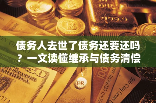 济南债务人去世了债务还要还吗？一文读懂继承与债务清偿