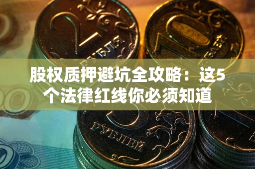 济南股权质押避坑全攻略：这5个法律红线你必须知道