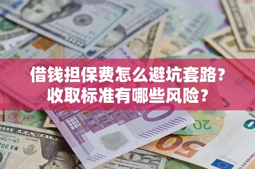 济南借钱担保费怎么避坑套路?收取标准有哪些风险? 济南借钱担保费怎么避坑套路?收取标准有哪些风险?