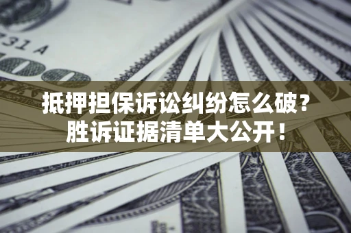 济南抵押担保诉讼纠纷怎么破？胜诉证据清单大公开！