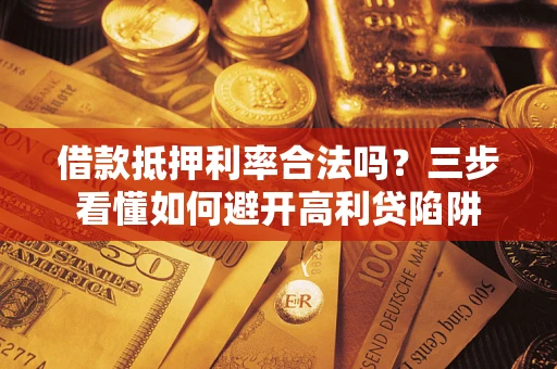 济南借款抵押利率合法吗？三步看懂如何避开高利贷陷阱
