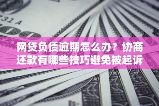 济南网贷负债逾期怎么办？协商还款有哪些技巧避免被起诉？