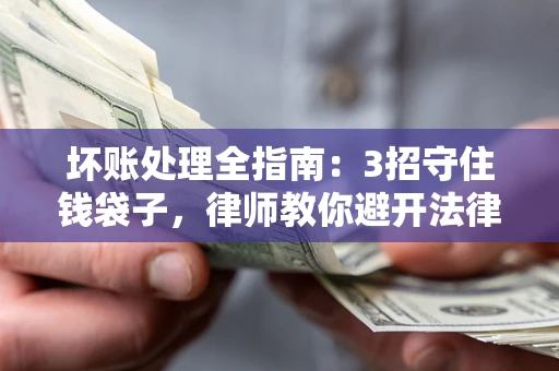 济南坏账处理全指南：3招守住钱袋子，律师教你避开法律雷区