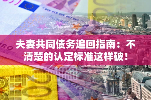 济南夫妻共同债务追回指南：不清楚的认定标准这样破！