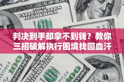 济南判决到手却拿不到钱？教你三招破解执行困境找回血汗钱