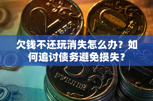 济南欠钱不还玩消失怎么办？如何追讨债务避免损失？