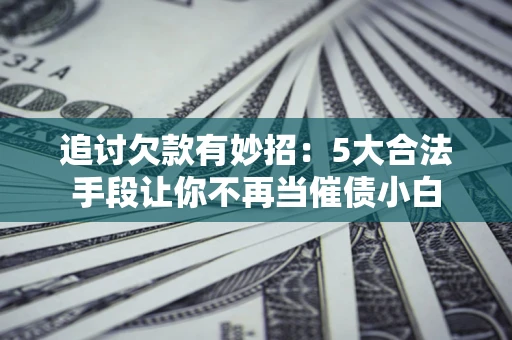 济南追讨欠款有妙招：5大合法手段让你不再当催债小白
