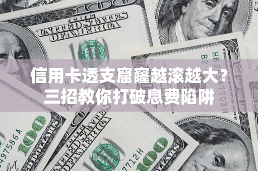 济南信用卡透支窟窿越滚越大？三招教你打破息费陷阱