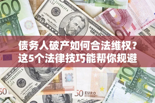 济南债务人破产如何合法维权？这5个法律技巧能帮你规避风险