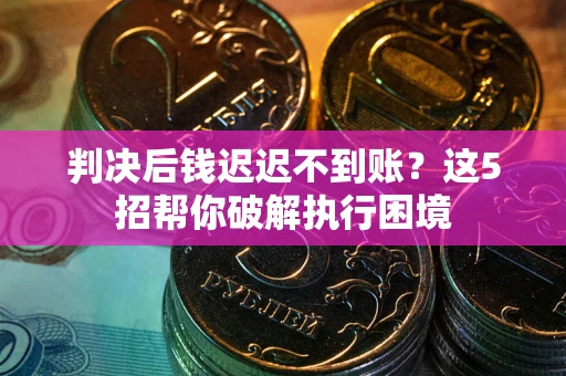 济南判决后钱迟迟不到账？这5招帮你破解执行困境