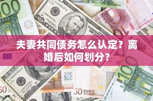 济南夫妻共同债务怎么认定？离婚后如何划分？