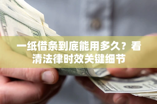 济南一纸借条到底能用多久？看清法律时效关键细节