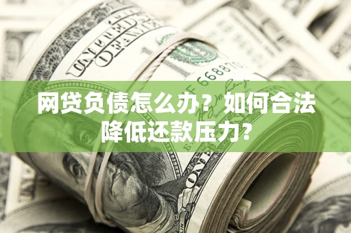 济南网贷负债怎么办？如何合法降低还款压力？