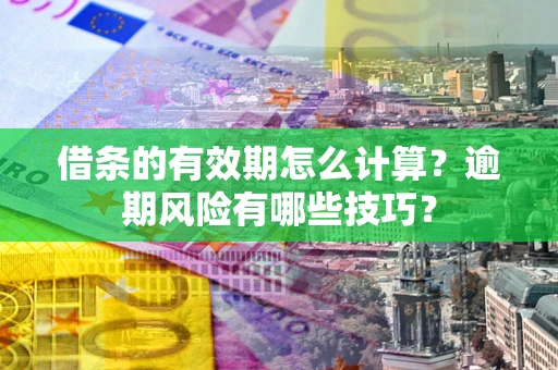 济南借条的有效期怎么计算？逾期风险有哪些技巧？