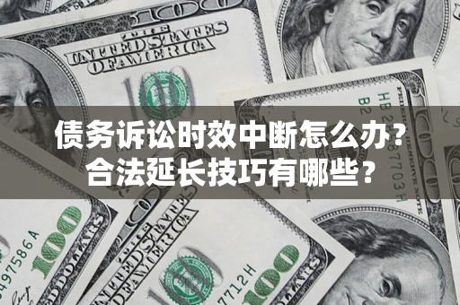 济南债务诉讼时效中断怎么办？合法延长技巧有哪些？