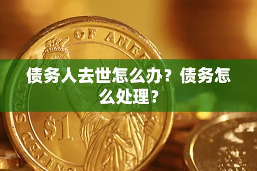 济南债务人去世怎么办？债务怎么处理？