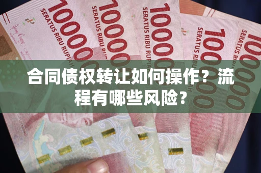 济南合同债权转让如何操作？流程有哪些风险？