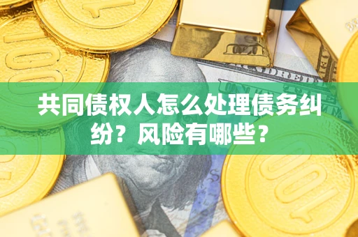 济南共同债权人怎么处理债务纠纷？风险有哪些？