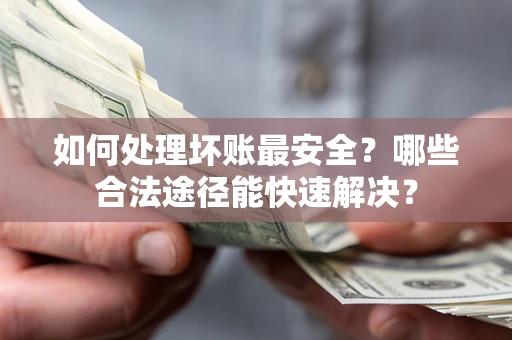 济南如何处理坏账最安全？哪些合法途径能快速解决？