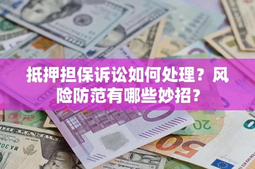 济南抵押担保诉讼如何处理？风险防范有哪些妙招？