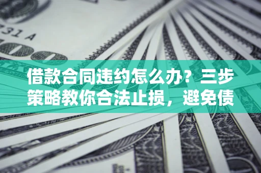 济南借款合同违约怎么办？三步策略教你合法止损，避免债务危机升级