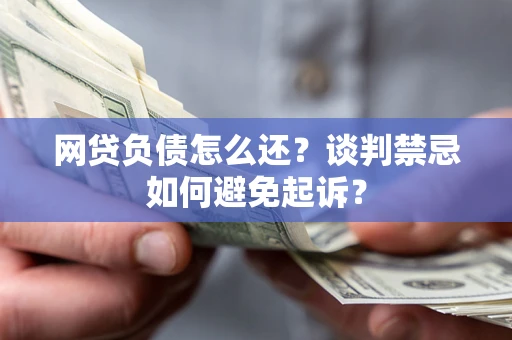 济南网贷负债怎么还？谈判禁忌如何避免起诉？
