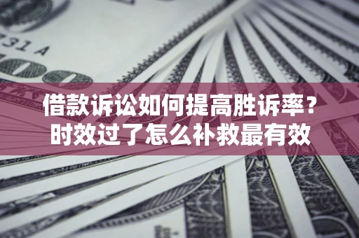 济南借款诉讼如何提高胜诉率？时效过了怎么补救最有效
