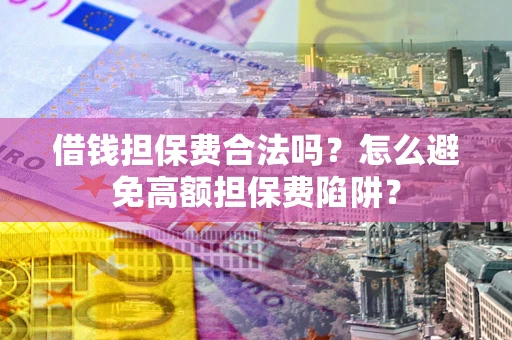 济南借钱担保费合法吗？怎么避免高额担保费陷阱？