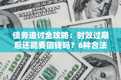 济南债务追讨全攻略：时效过期后还能要回钱吗？6种合法手段助你维权