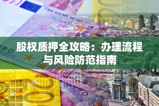 济南股权质押全攻略：办理流程与风险防范指南