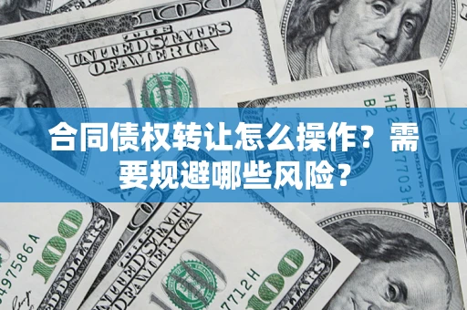 济南合同债权转让怎么操作？需要规避哪些风险？
