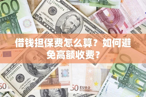 济南借钱担保费怎么算？如何避免高额收费？