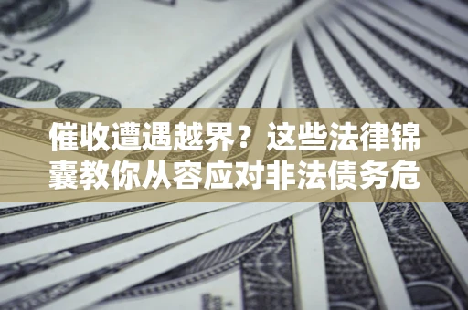 济南催收遭遇越界？这些法律锦囊教你从容应对非法债务危机
