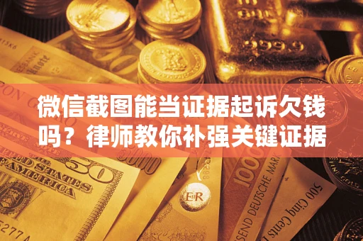 济南微信截图能当证据起诉欠钱吗？律师教你补强关键证据