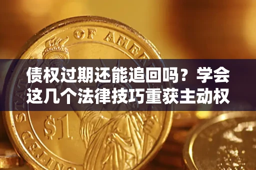 济南债权过期还能追回吗？学会这几个法律技巧重获主动权